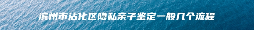 滨州市沾化区隐私亲子鉴定一般几个流程
