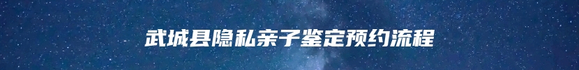 武城县隐私亲子鉴定预约流程