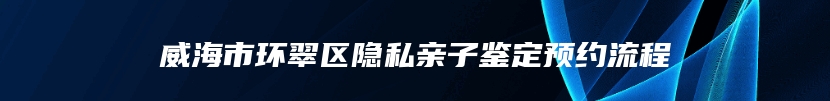 威海市环翠区隐私亲子鉴定预约流程