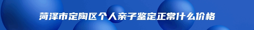 菏泽市定陶区个人亲子鉴定正常什么价格