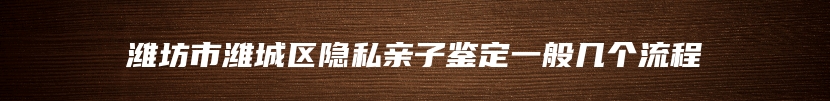 潍坊市潍城区隐私亲子鉴定一般几个流程