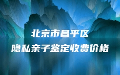 北京市昌平区隐私亲子鉴定收费价格