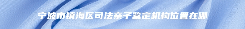 宁波市镇海区司法亲子鉴定机构位置在哪