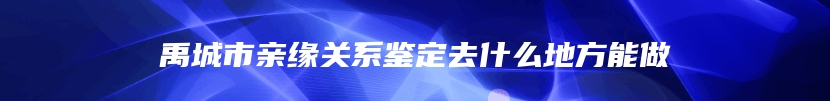 禹城市亲缘关系鉴定去什么地方能做