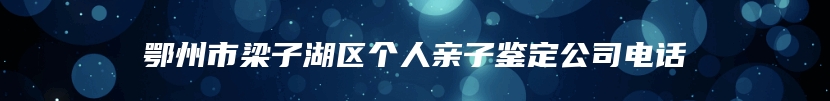 鄂州市梁子湖区个人亲子鉴定公司电话