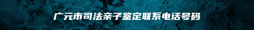广元市司法亲子鉴定联系电话号码