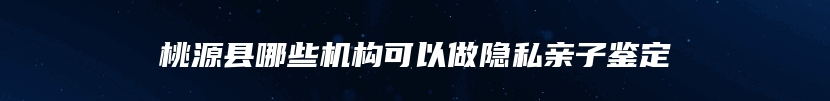 桃源县哪些机构可以做隐私亲子鉴定