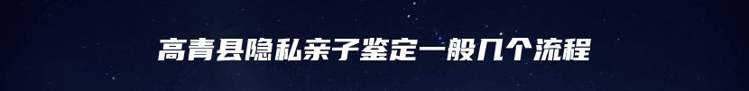 高青县隐私亲子鉴定一般几个流程