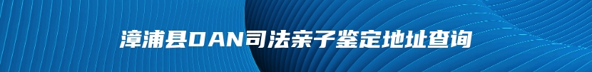 漳浦县DAN司法亲子鉴定地址查询