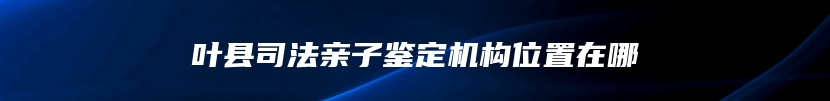 叶县司法亲子鉴定机构位置在哪