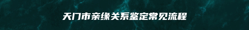 天门市亲缘关系鉴定常见流程