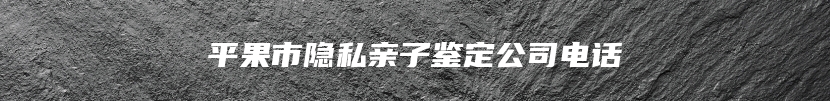 平果市隐私亲子鉴定公司电话