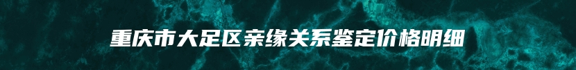 重庆市大足区亲缘关系鉴定价格明细