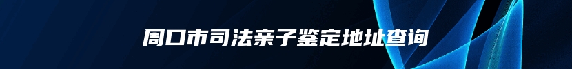 周口市司法亲子鉴定地址查询