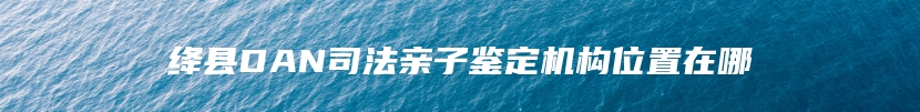 绛县DAN司法亲子鉴定机构位置在哪