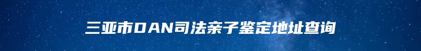 三亚市DAN司法亲子鉴定地址查询