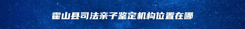 霍山县司法亲子鉴定机构位置在哪