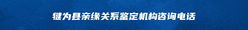犍为县亲缘关系鉴定机构咨询电话