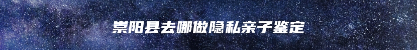 崇阳县去哪做隐私亲子鉴定