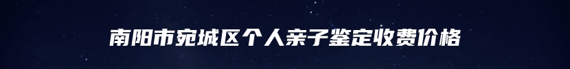 南阳市宛城区个人亲子鉴定收费价格