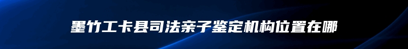 墨竹工卡县司法亲子鉴定机构位置在哪