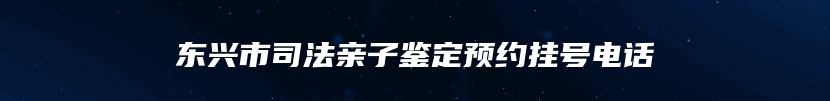 东兴市司法亲子鉴定预约挂号电话