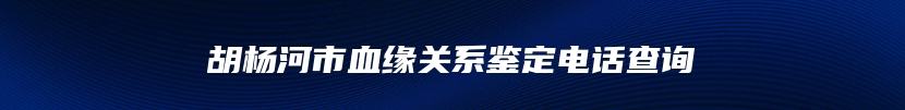 胡杨河市血缘关系鉴定电话查询