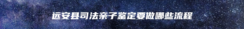 远安县司法亲子鉴定要做哪些流程