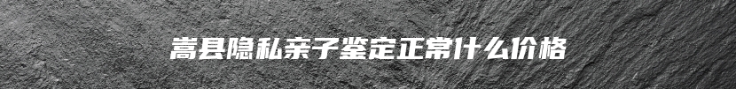 嵩县隐私亲子鉴定正常什么价格