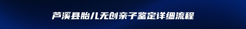 芦溪县胎儿无创亲子鉴定详细流程