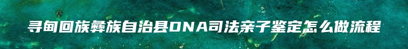 寻甸回族彝族自治县DNA司法亲子鉴定怎么做流程