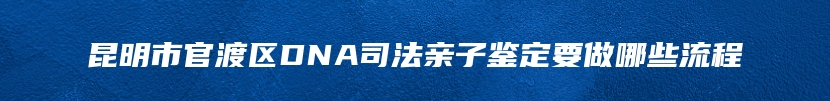 昆明市官渡区DNA司法亲子鉴定要做哪些流程