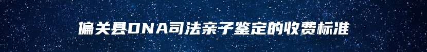 偏关县DNA司法亲子鉴定的收费标准