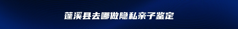 蓬溪县去哪做隐私亲子鉴定