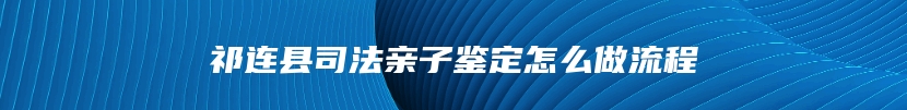 祁连县司法亲子鉴定怎么做流程
