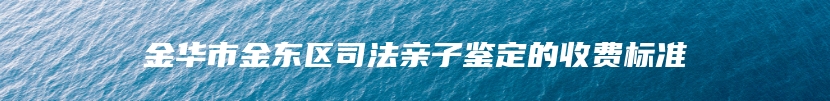 金华市金东区司法亲子鉴定的收费标准