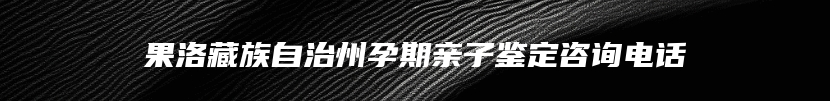 果洛藏族自治州孕期亲子鉴定咨询电话