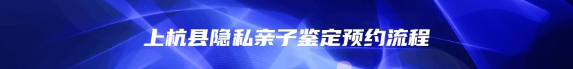 上杭县隐私亲子鉴定预约流程