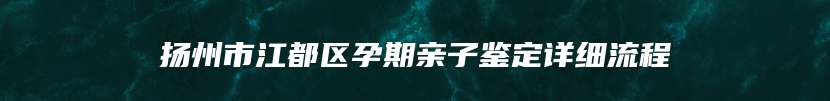 扬州市江都区孕期亲子鉴定详细流程