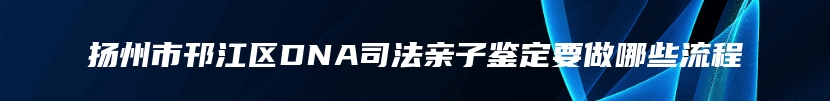 扬州市邗江区DNA司法亲子鉴定要做哪些流程