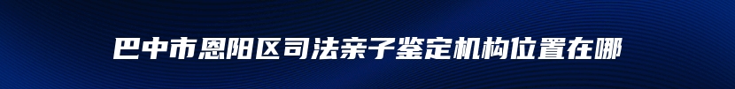 巴中市恩阳区司法亲子鉴定机构位置在哪