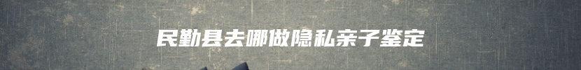 民勤县去哪做隐私亲子鉴定