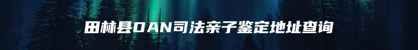 田林县DAN司法亲子鉴定地址查询