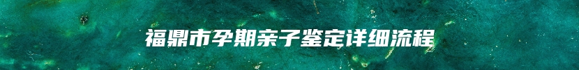 福鼎市孕期亲子鉴定详细流程