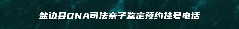 盐边县DNA司法亲子鉴定预约挂号电话