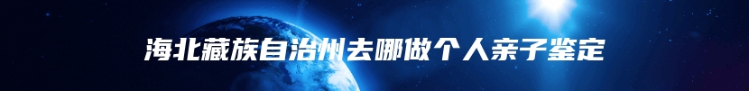 海北藏族自治州去哪做个人亲子鉴定