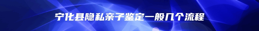 宁化县隐私亲子鉴定一般几个流程