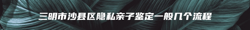 三明市沙县区隐私亲子鉴定一般几个流程