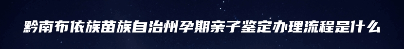 黔南布依族苗族自治州孕期亲子鉴定办理流程是什么