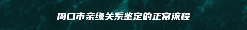 周口市亲缘关系鉴定的正常流程